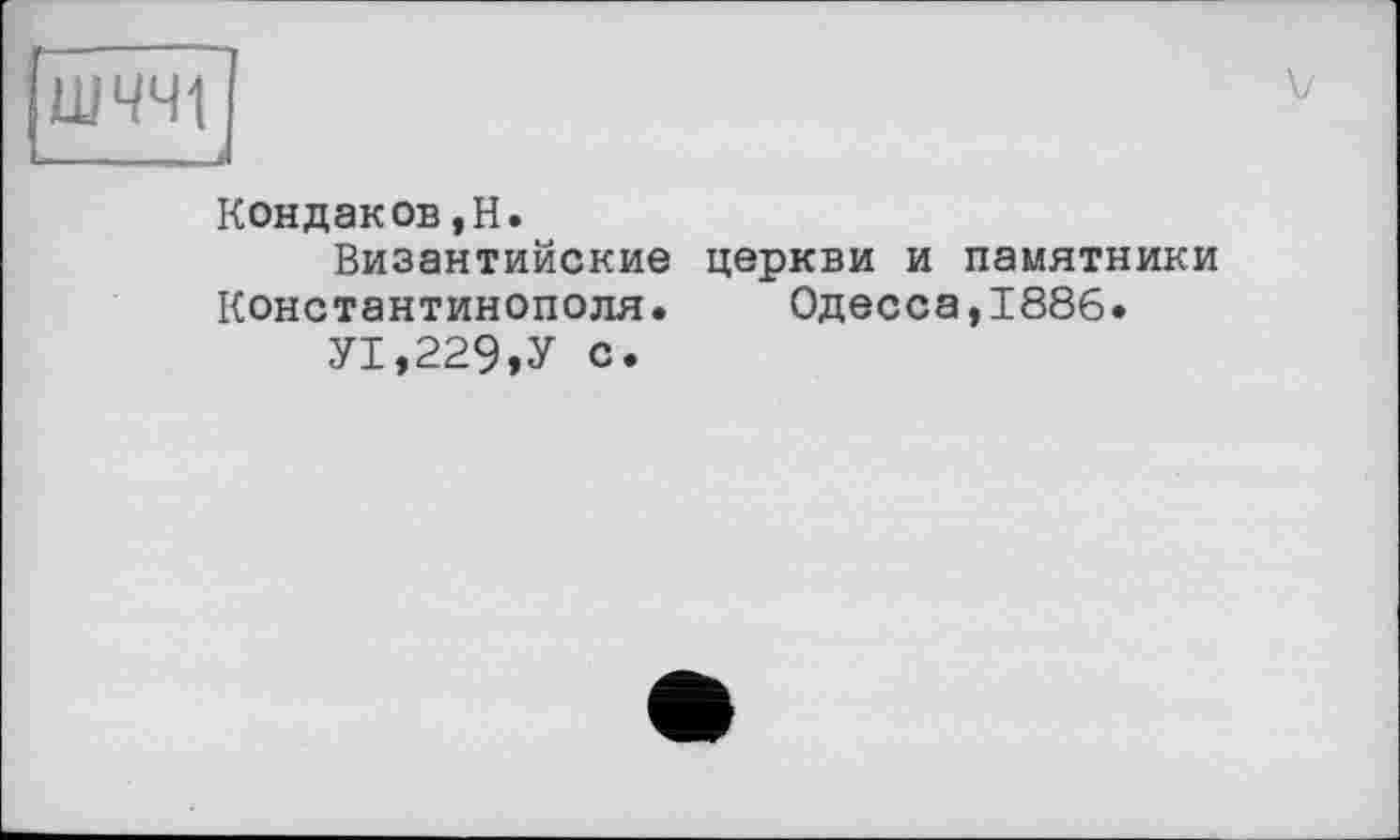 ﻿ШЧЧ1 ____I
Кондаков ,H.
Византийские церкви и памятники Константинополя.	Одесса,1886.
У1,229,У с.